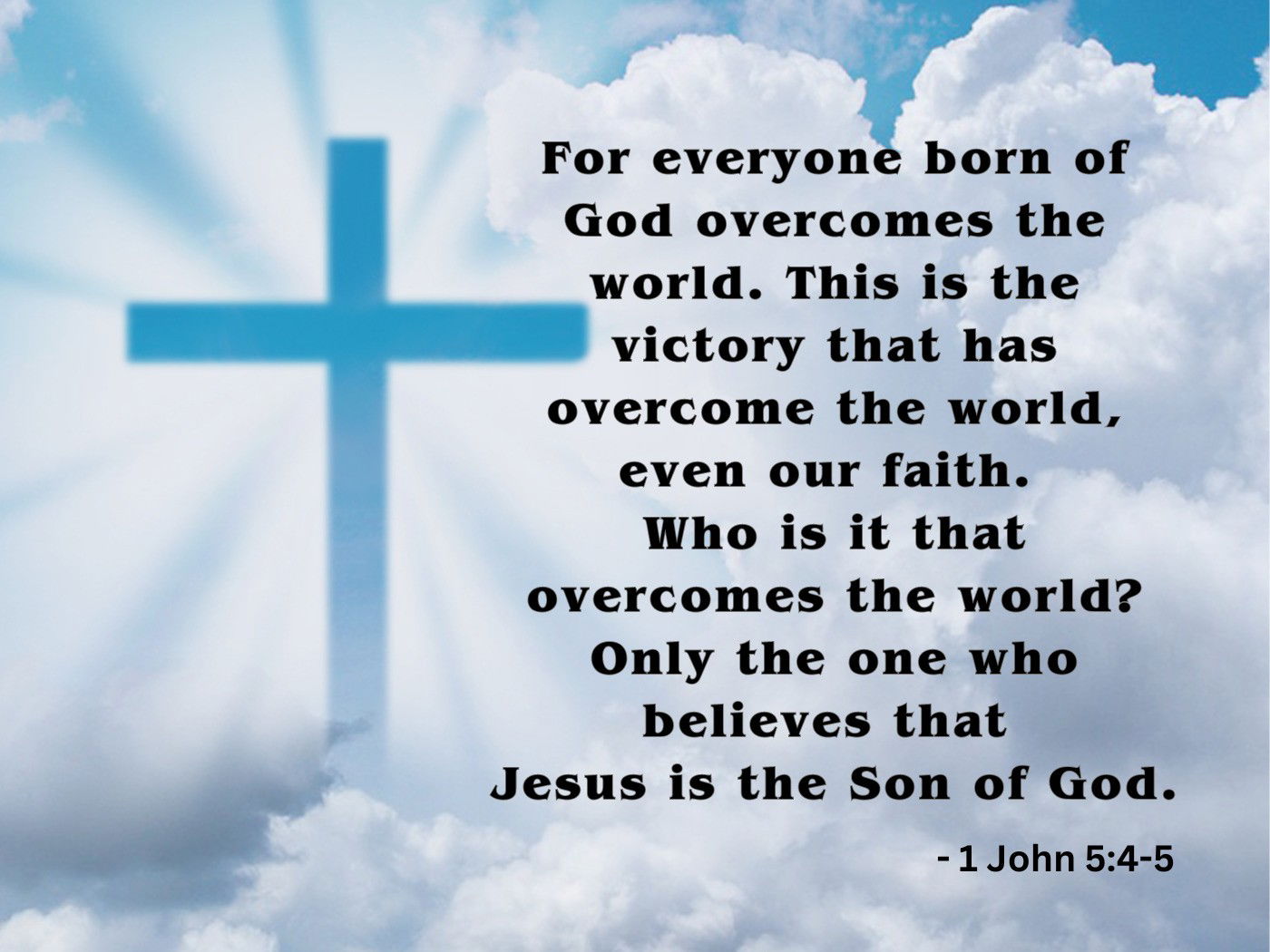 For everyone born of God overcomes the world. This is the victory that has overcome the world, even our faith.  Who is it that overcomes the world? Only the one who believes that  Jesus is the Son of God. - 1 John 5:4-5