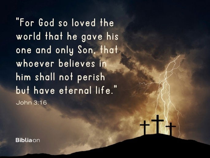 “For God so loved the world that he gave his one and only Son, that whoever believes in him shall not perish but have eternal life." (John 3:16)