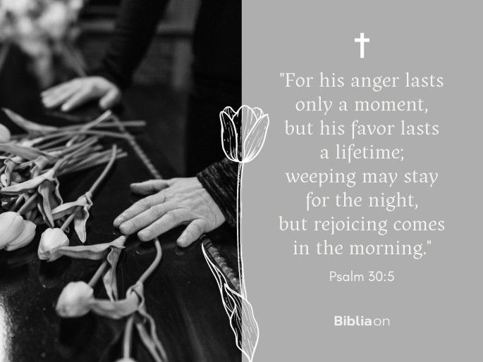“For his anger lasts only a moment, but his favor lasts a lifetime; weeping may stay for the night, but rejoicing comes in the morning." Psalm 30:5