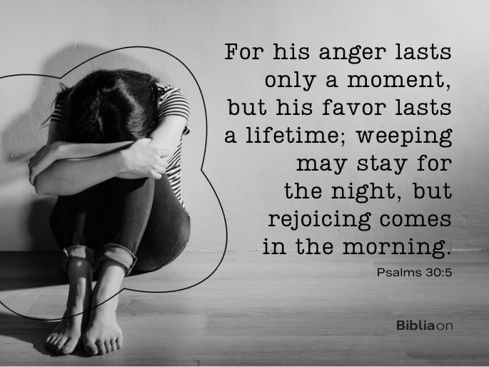 For his anger lasts only a moment, but his favor lasts a lifetime; weeping may stay for the night, but rejoicing comes in the morning.