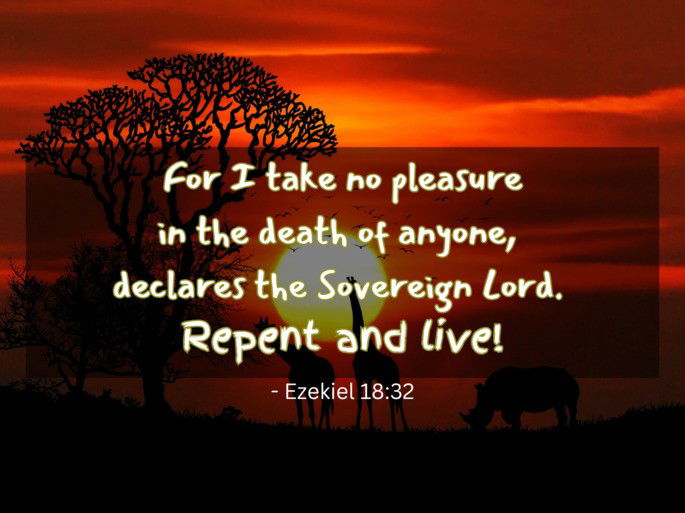 For I take no pleasure in the death of anyone, declares the Sovereign Lord. Repent and live! - Ezekiel 18:32