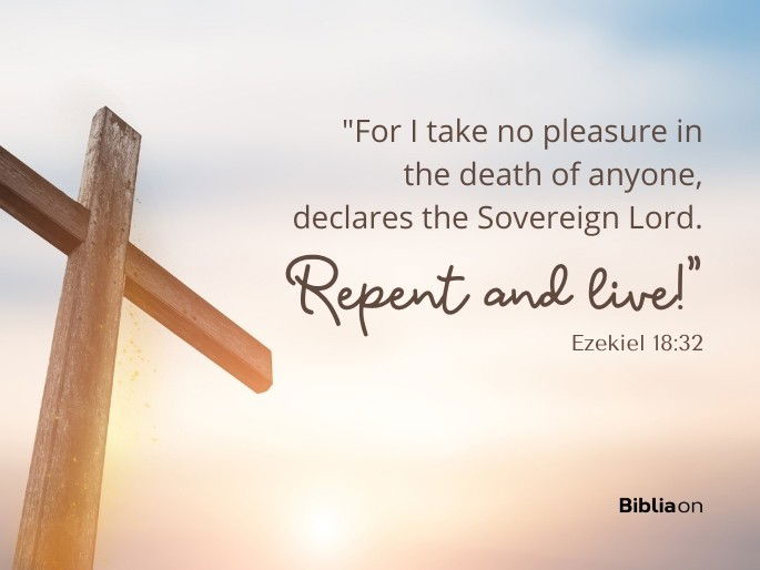 “For I take no pleasure in the death of anyone, declares the Sovereign Lord. Repent and live!" Ezekiel 18:32