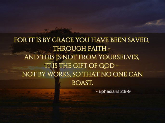 For it is by grace you have been saved,  through faith -  and this is not from yourselves,  it is the gift of God -  not by works, so that no one can boast. - Ephesians 2:8-9