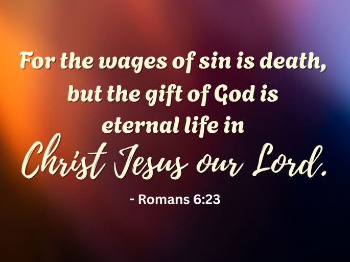 For the wages of sin is death,  but the gift of God is  eternal life in  Christ Jesus our Lord. - Romans 6:23