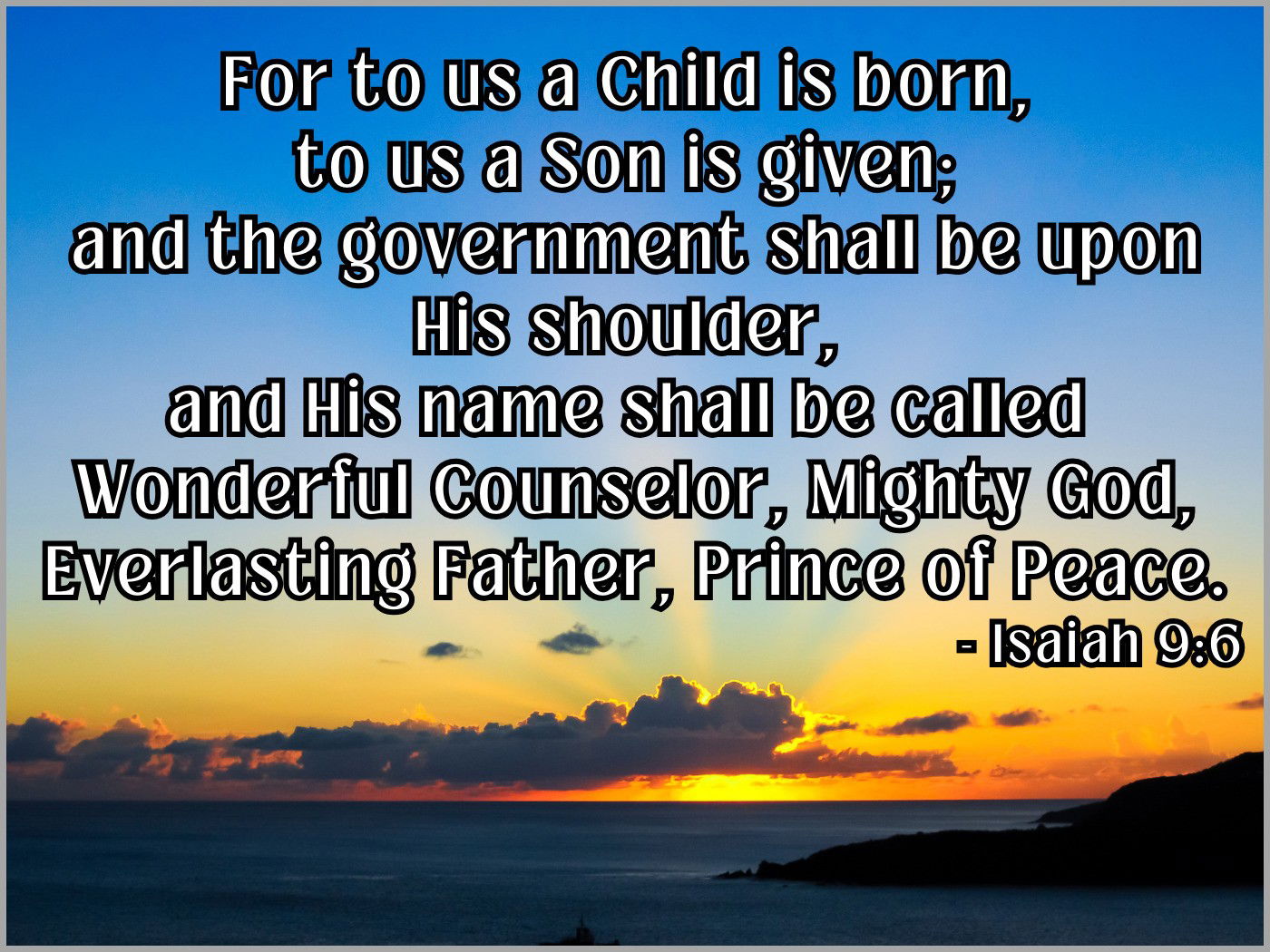 Wonderful Counselor, Mighty God, Everlasting Father, Prince of Peace. - Isaiah 9:6