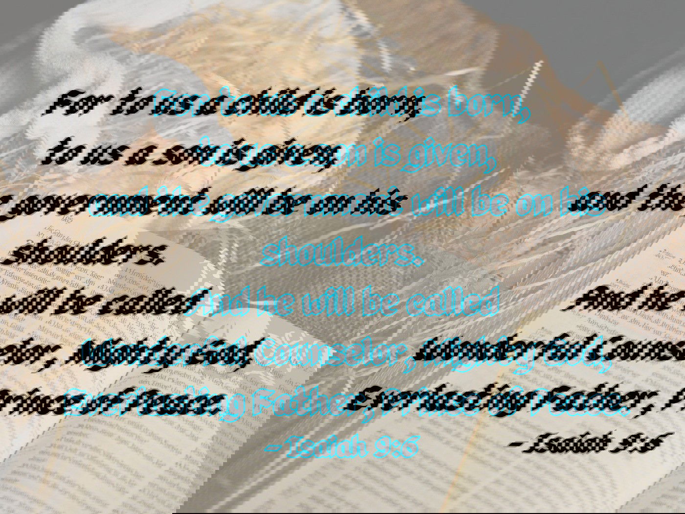 For to us a child is born, to us a son is given, and the government will be on his shoulders. And he will be called Wonderful Counselor, Mighty God,Everlasting Father, Prince of Peace.