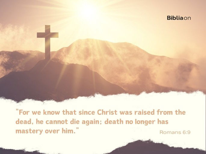 “For we know that since Christ was raised from the dead, he cannot die again; death no longer has mastery over him."  Romans 6:9
