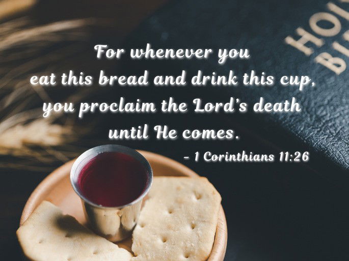 1 Corinthians 11:26 -  For whenever you eat this bread and drink this cup, you proclaim the Lord’s death until he comes.