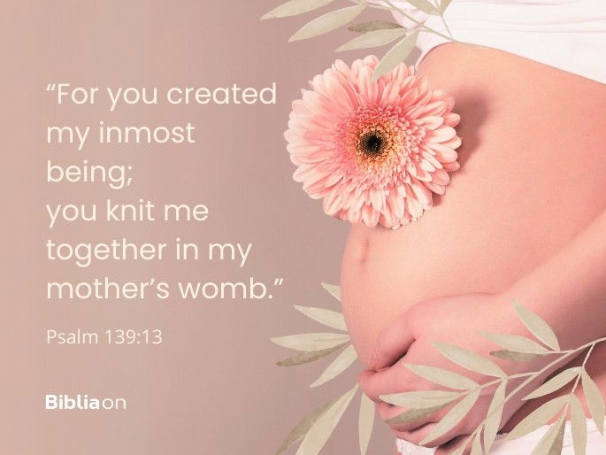 For you created my inmost being; you knit me together in my mother’s womb. Psalm 139:13