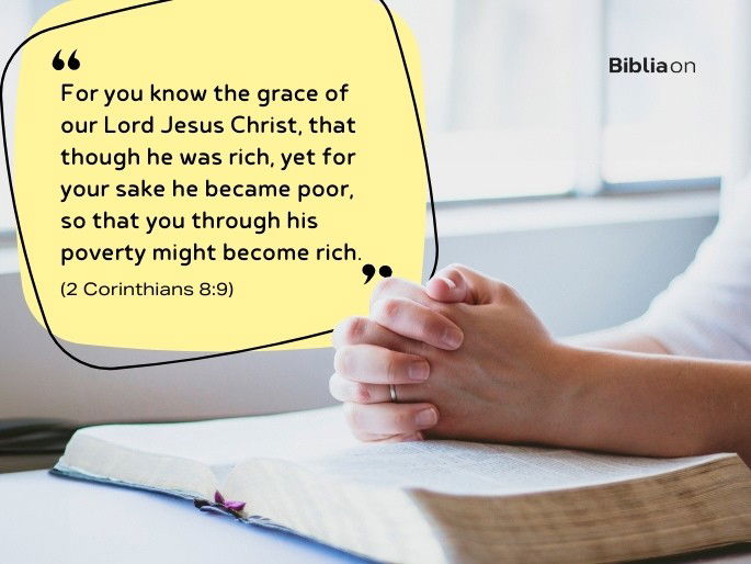 “For you know the grace of our Lord Jesus Christ, that though he was rich, yet for your sake he became poor, so that you through his poverty might become rich." (2 Corinthians 8:9)