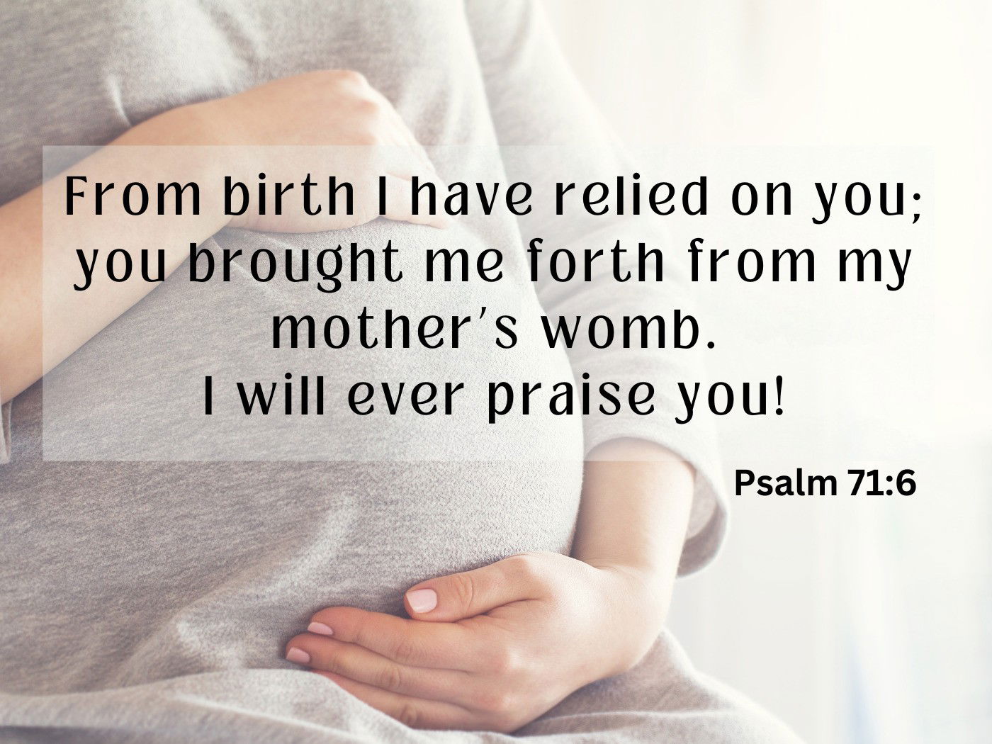 From birth I have relied on you; you brought me forth from my mother’s womb. I will ever praise you!