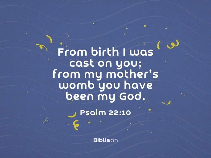 From birth I was cast on you; from my mother’s womb you have been my God. Psalm 22:10
