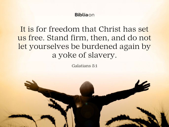 “It is for freedom that Christ has set us free. Stand firm, then, and do not let yourselves be burdened again by a yoke of slavery."  - Galatians 5:1