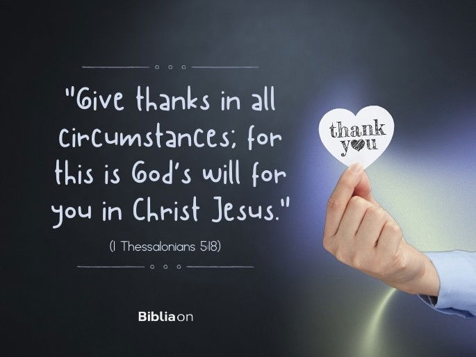 “give thanks in all circumstances; for this is God’s will for you in Christ Jesus." (1 Thessalonians 5:18)