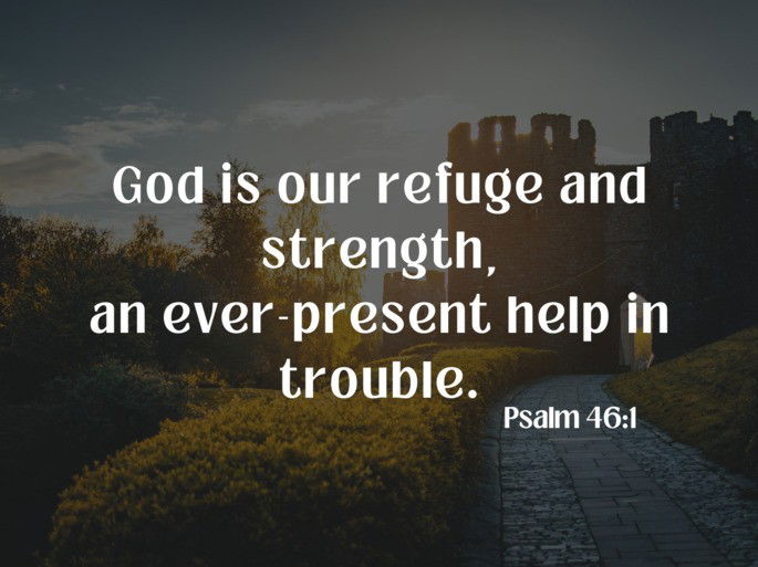 God is our refuge and strength, an ever-present help in trouble. - Psalm 46:1