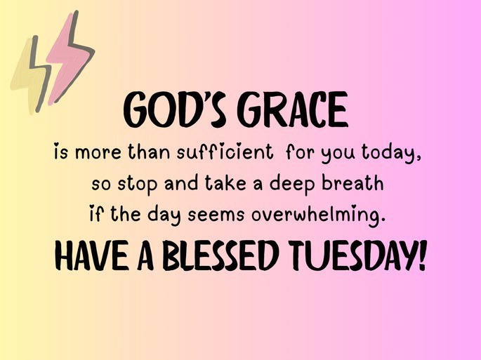 God‘s grace is more than sufficient for you today, so stop and take a deep breath if the day seems overwhelming. Have a blessed Tuesday!