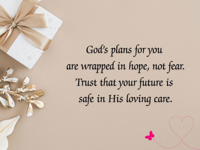 God’s plans for you  are wrapped in hope, not fear. Trust that your future is  safe in His loving care.