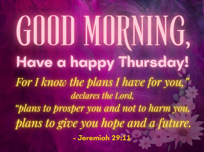 Good Morning. Have a Happy Thursday. For I know the plans I have for you,” declares the Lord, “plans to prosper you and not to harm you, plans to give you hope and a future. - Jeremiah 29:11