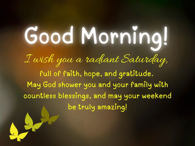 Good morning! I wish you a radiant Saturday, full of faith, hope, and gratitude. May God shower you and your family with countless blessings, and may your weekend be truly amazing!