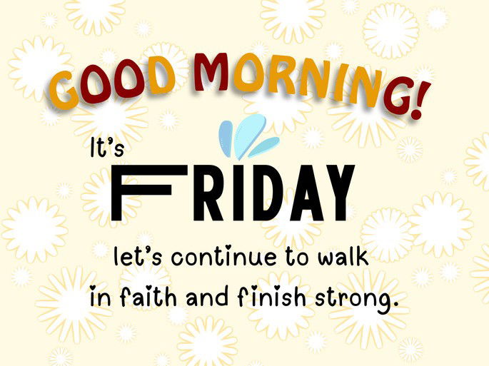Good morning! It’s Friday let’s continue to walk in faith and finish strong.