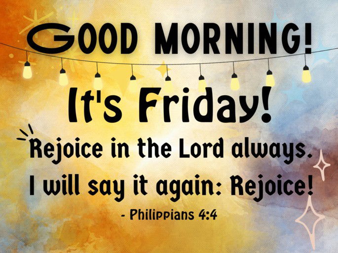 Good Morning. It‘s Frday. Rejoice in the Lord always. I will say it again: Rejoice!