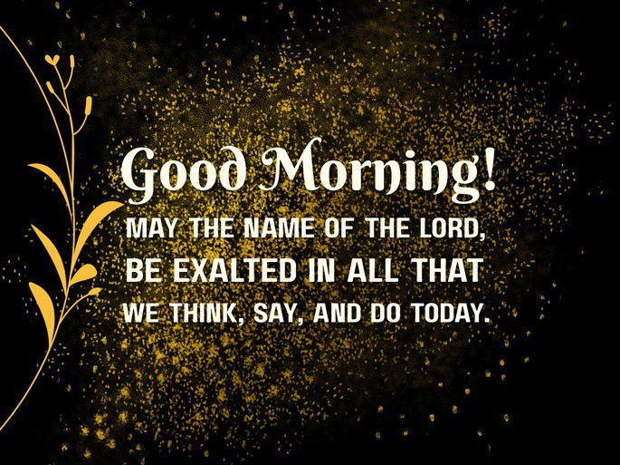Good Morning! May the name of the Lord, be exalted in all that we think, say, and do today.