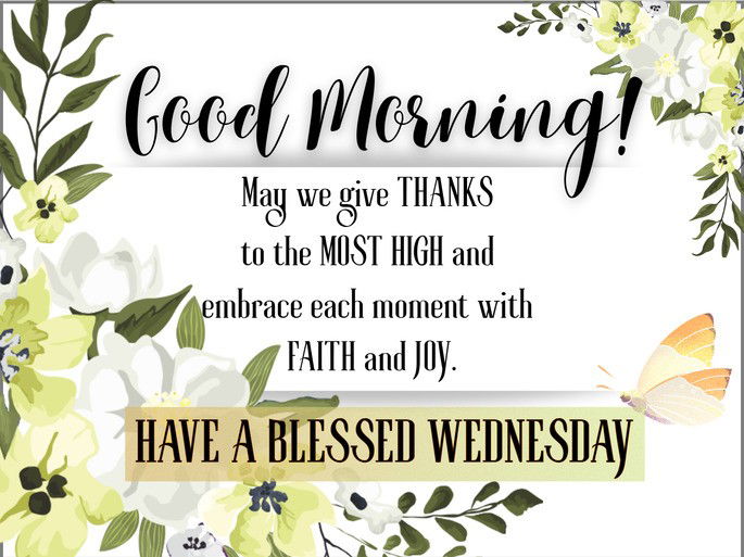 Good Morning! May we give THANKS to the MOST HIGH and embrace each moment with FAITH and JOY. Have a blessed Wednesday!