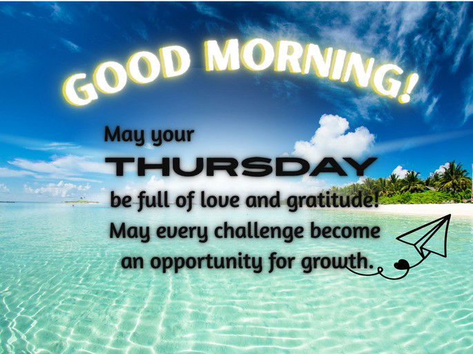 Good Morning. May your Thursday be full of love and gratitude! May every challenge become an opportunity for growth.