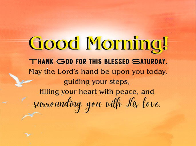 Thank God for this blessed Saturday. May the Lord’s hand be upon you today, guiding your steps,  filling your heart with peace, and  surrounding you with His love.