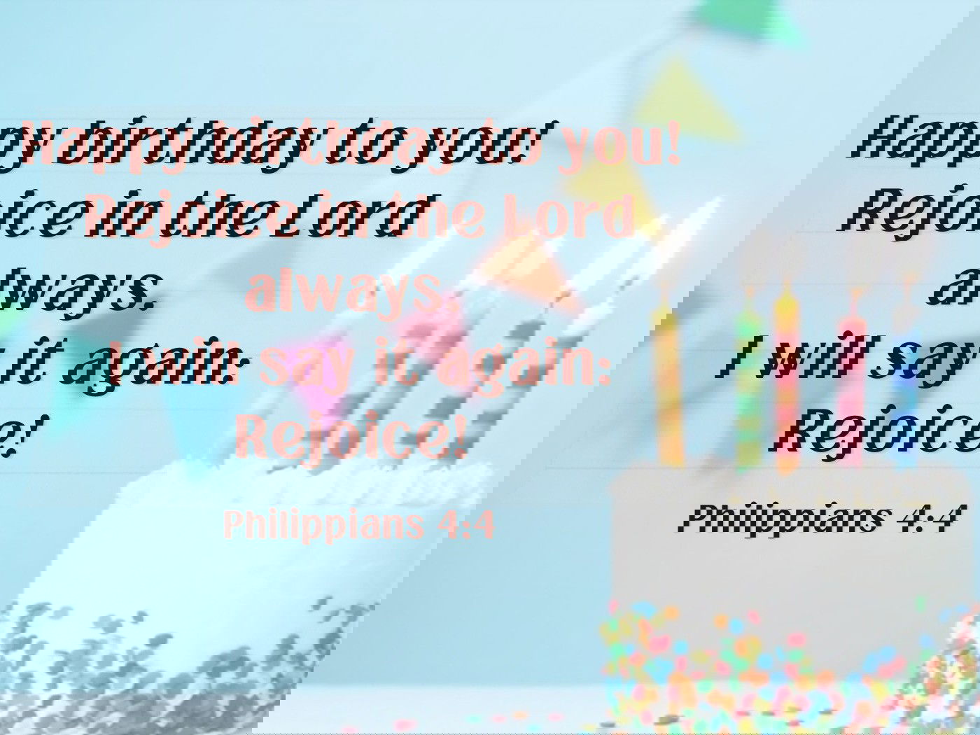 Happy birthday to you!  “Rejoice in the Lord always. I will say it again: Rejoice!" - Philippians 4:4