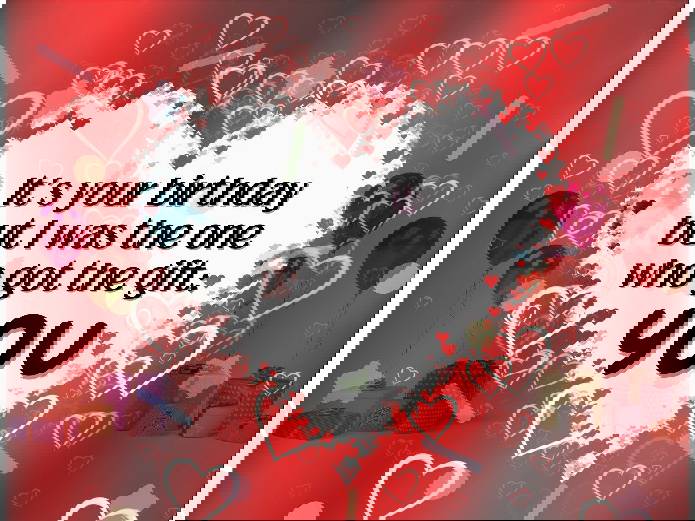 It‘s your birthday but I‘m the one who got the big gift: YOU!