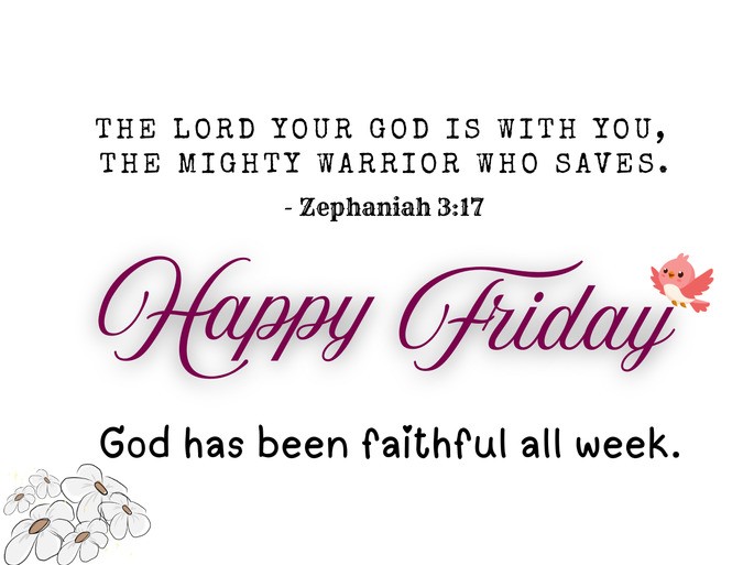 3. The Lord your God is with you, the Mighty Warrior who saves. - Zephaniah 3:17.  Happy Friday! God has been faithful all week.