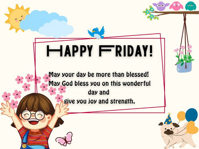 Happy Friday! May your day be more than blessed! May God bless you on this wonderful day and give you joy and strength.