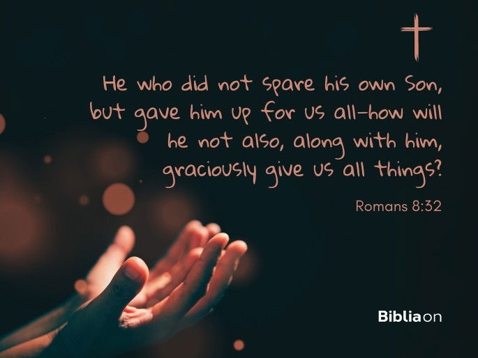 He who did not spare his own Son, but gave him up for us all—how will he not also, along with him, graciously give us all things? Romans 8:32