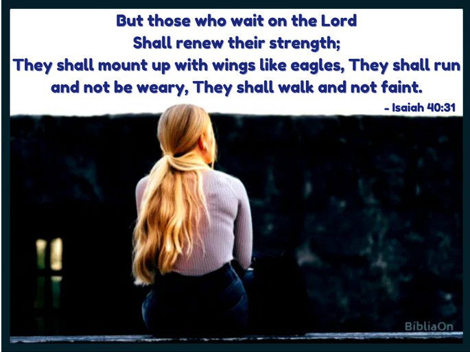 But those who wait on the Lord Shall renew their strength; They shall mount up with wings like eagles, They shall run and not be weary, They shall walk and not faint. - Isaiah 40:31