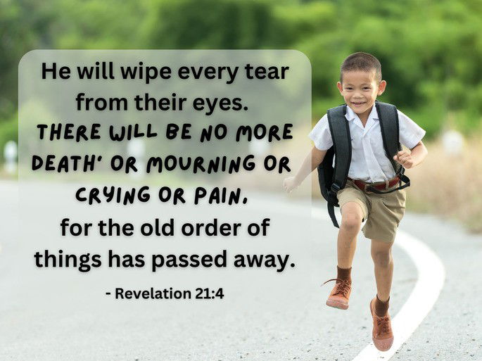 He will wipe every tear from their eyes.  There will be no more death’ or mourning or  crying or pain,  for the old order of things has passed away. -  Revelation 21:4