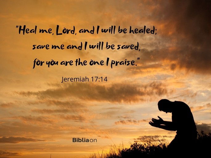 Heal me, Lord, and I will be healed; save me and I will be saved, for you are the one I praise." - Jeremiah 17:14