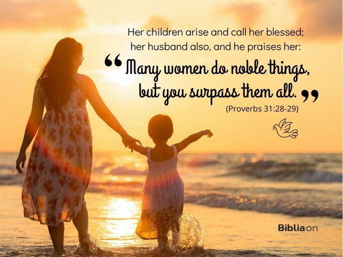 Her children arise and call her blessed; her husband also, and he praises her: “Many women do noble things, but you surpass them all.” - Proverbs 31:28-29