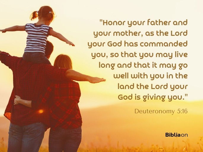 “Honor your father and your mother, as the Lord your God has commanded you, so that you may live long and that it may go well with you in the land the Lord your God is giving you." Deuteronomy 5:16