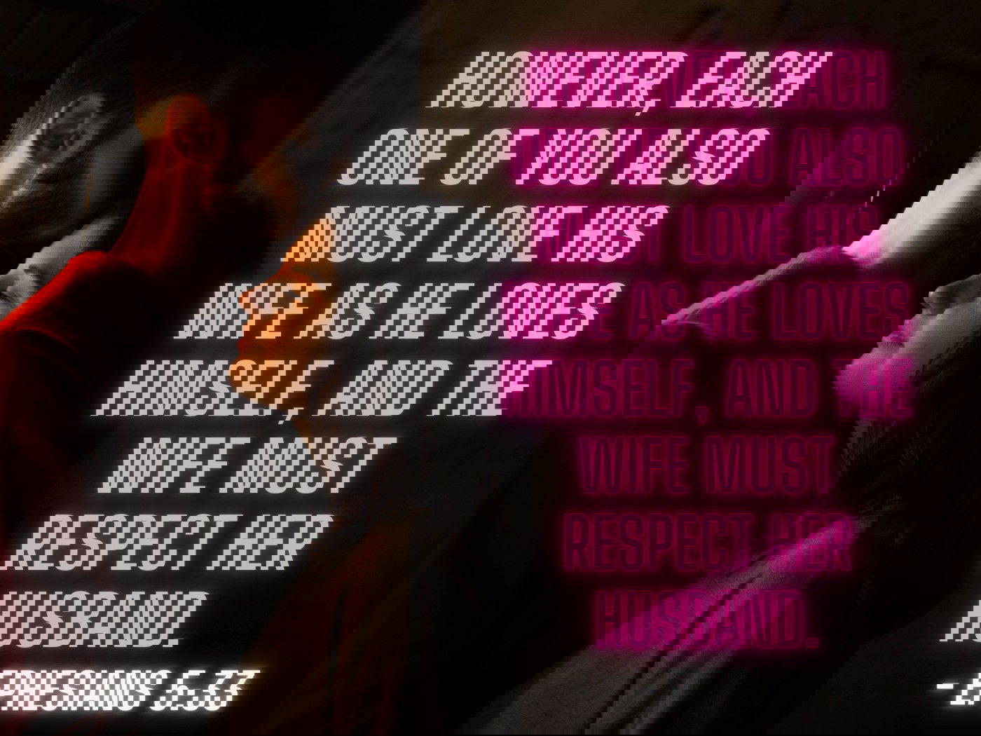 However, each one of you also must love his wife as he loves himself, and the wife must respect her husband. - Ephesians 5:33