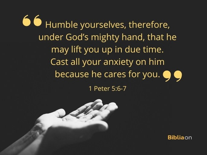 Humble yourselves, therefore, under God’s mighty hand, that he may lift you up in due time. 7 Cast all your anxiety on him because he cares for you." - 1 Peter 5:6-7