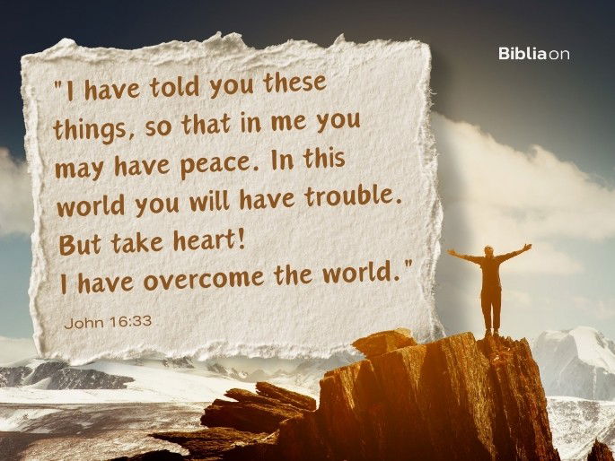 “I have told you these things, so that in me you may have peace. In this world you will have trouble. But take heart! I have overcome the world." John 16:33