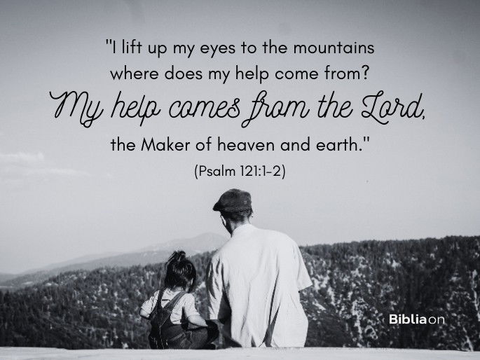 “I lift up my eyes to the mountains— where does my help come from? 2 My help comes from the Lord, the Maker of heaven and earth." (Psalm 121:1-2)