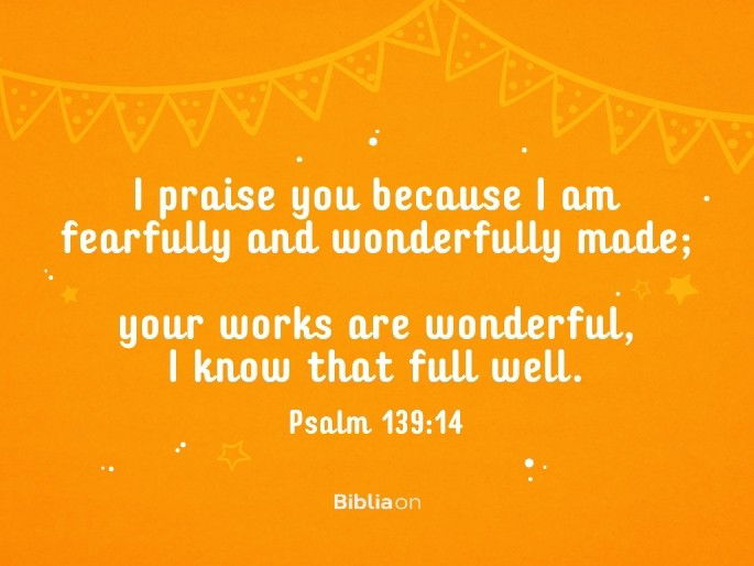 I praise you because I am fearfully and wonderfully made; your works are wonderful, I know that full well.