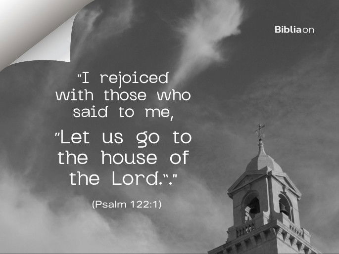 “I rejoiced with those who said to me, “Let us go to the house of the Lord.”." (Psalm 122:1)