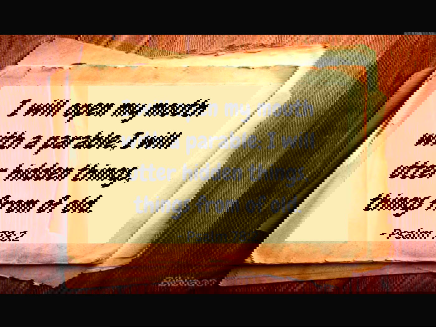 I will open my mouth with a parable; I will utter hidden things, things from of old. - Psalm 78:2