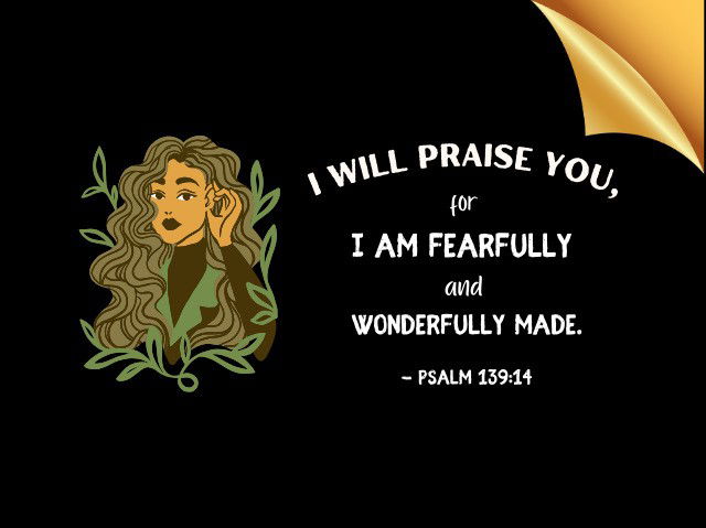 I will praise You, for I am fearfully and wonderfully made. - Psalm 139:14