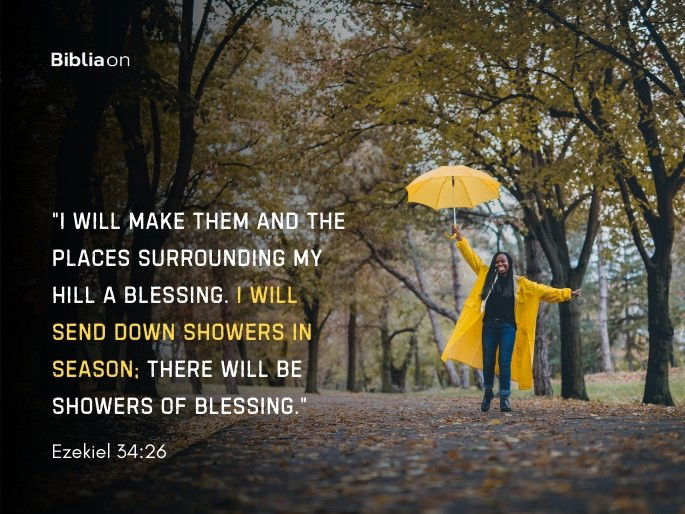 “I will make them and the places surrounding my hill a blessing. I will send down showers in season; there will be showers of blessing." Ezekiel 34:26