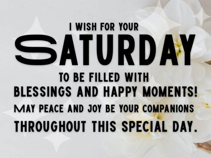 I wish for your  Saturday  to be filled with  blessings and happy moments! May peace and joy be your companions  throughout this special day.