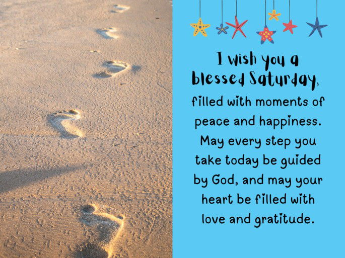 I wish you a blessed Saturday,  filled with moments of peace and happiness. May every step you take today be guided by God, and may your heart be filled with love and gratitude.
